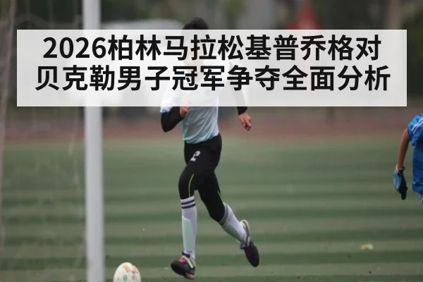 2026柏林马拉松基普乔格对贝克勒男子冠军争夺全面分析