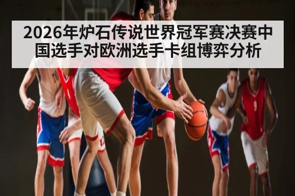 2026年炉石传说世界冠军赛决赛中国选手对欧洲选手卡组博弈分析