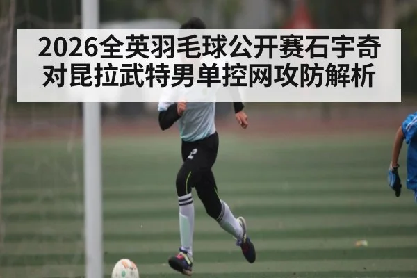 2026全英羽毛球公开赛石宇奇对昆拉武特男单控网攻防解析