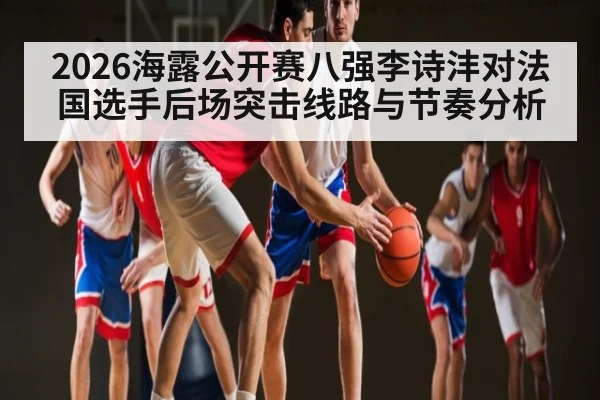 2026海露公开赛八强李诗沣对法国选手后场突击线路与节奏分析